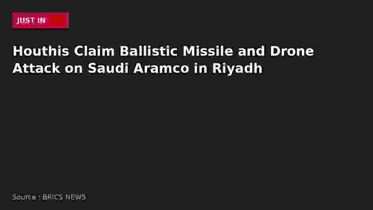 Houthis Claim Ballistic Missile and Drone Attack on Saudi Aramco in Riyadh