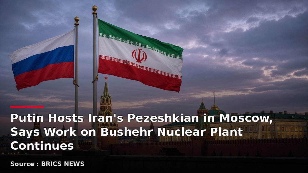 Putin Hosts Iran's Pezeshkian in Moscow, Says Work on Bushehr Nuclear Plant Continues. Source : BRICS NEWS